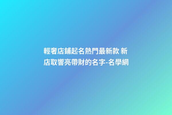 輕奢店鋪起名熱門最新款 新店取響亮帶財的名字-名學網-第1張-店鋪起名-玄機派